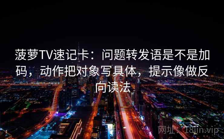 菠萝TV速记卡：问题转发语是不是加码，动作把对象写具体，提示像做反向读法