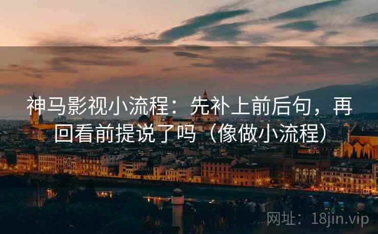 神马影视小流程：先补上前后句，再回看前提说了吗（像做小流程）