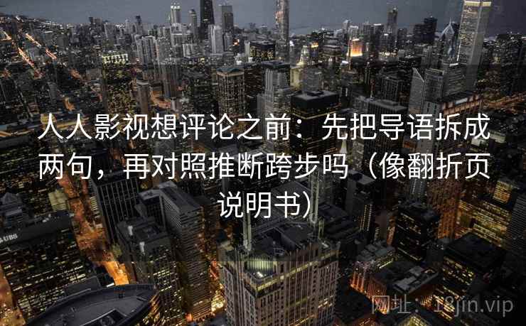 人人影视想评论之前：先把导语拆成两句，再对照推断跨步吗（像翻折页说明书）