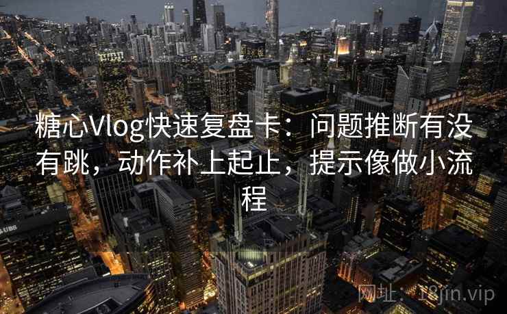 糖心Vlog快速复盘卡：问题推断有没有跳，动作补上起止，提示像做小流程