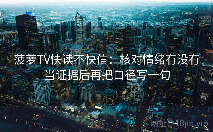 菠萝TV快读不快信：核对情绪有没有当证据后再把口径写一句