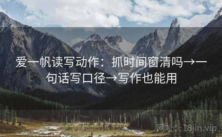 爱一帆读写动作：抓时间窗清吗→一句话写口径→写作也能用