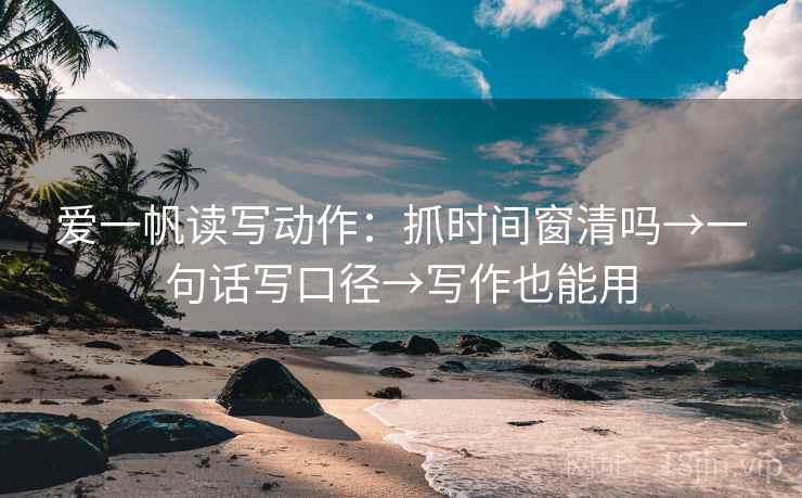 爱一帆读写动作：抓时间窗清吗→一句话写口径→写作也能用