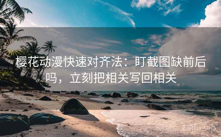 樱花动漫快速对齐法：盯截图缺前后吗，立刻把相关写回相关