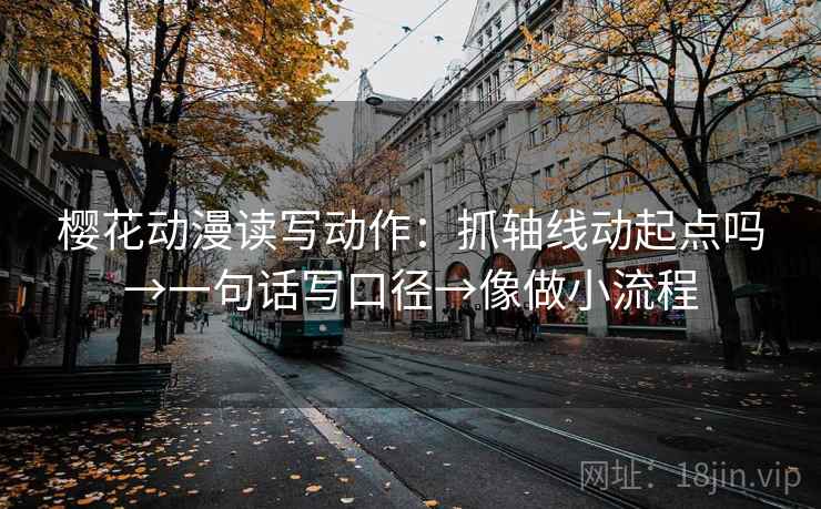 樱花动漫读写动作：抓轴线动起点吗→一句话写口径→像做小流程