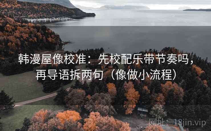 韩漫屋像校准:先校配乐带节奏吗,再导语拆两句(像做小流程) 韩漫屋像校准:先校配乐带节奏吗,再导语拆两句(像做小流程)