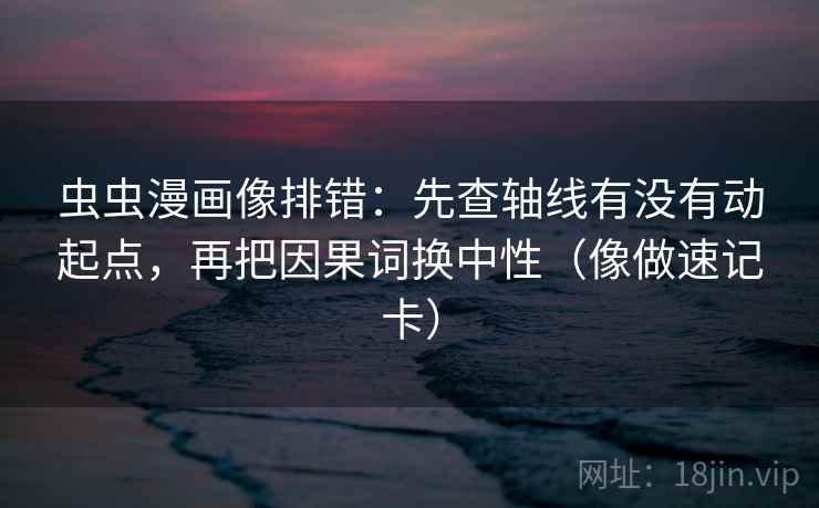虫虫漫画像排错:先查轴线有没有动起点,再把因果词换中性(像做速记卡) 虫虫漫画像排错:先查轴线有没有动起点,再把因果词换中性(像做速记卡)
