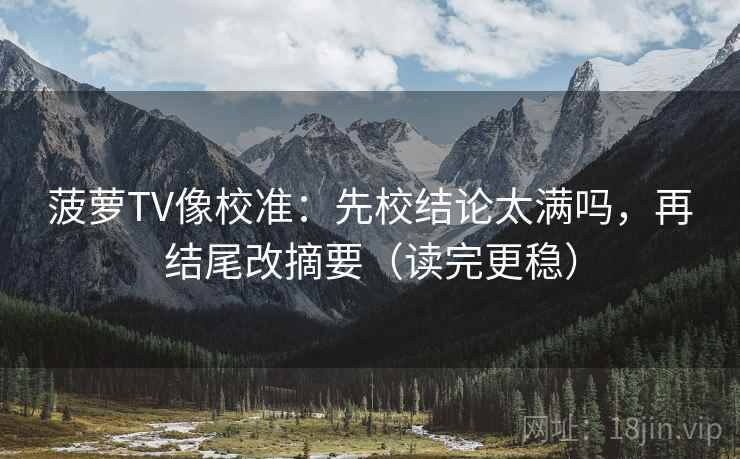 菠萝TV像校准:先校结论太满吗,再结尾改摘要(读完更稳) 菠萝TV像校准:先校结论太满吗,再结尾改摘要(读完更稳)