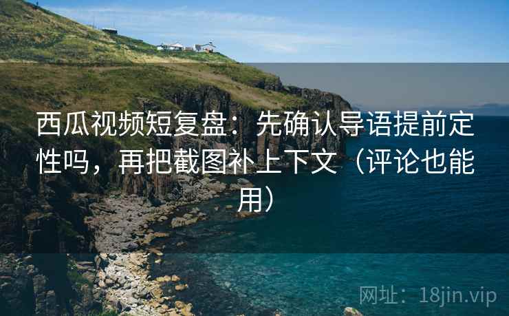 西瓜视频短复盘:先确认导语提前定性吗,再把截图补上下文(评论也能用) 西瓜视频短复盘:先确认导语提前定性吗,再把截图补上下文(评论也能用)