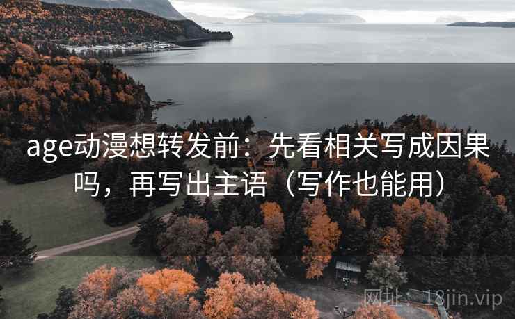 age动漫想转发前:先看相关写成因果吗,再写出主语(写作也能用) age动漫想转发前:先看相关写成因果吗,再写出主语(写作也能用)