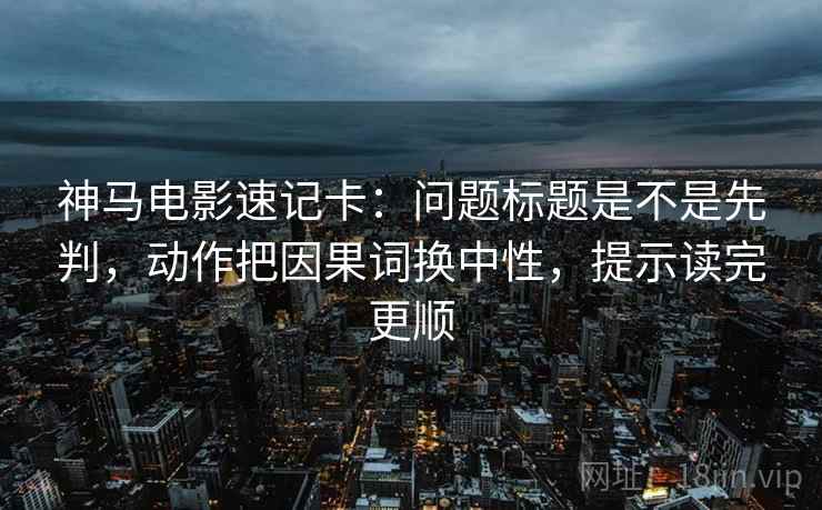 神马电影速记卡:问题标题是不是先判,动作把因果词换中性,提示读完更顺 神马电影速记卡:问题标题是不是先判,动作把因果词换中性,提示读完更顺