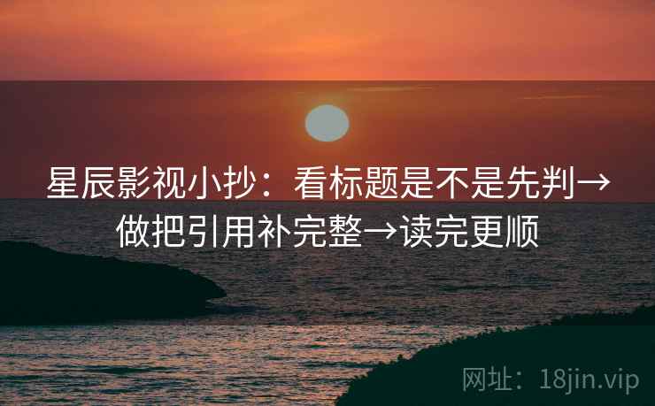星辰影视小抄:看标题是不是先判→做把引用补完整→读完更顺 星辰影视小抄:看标题是不是先判→做把引用补完整→读完更顺