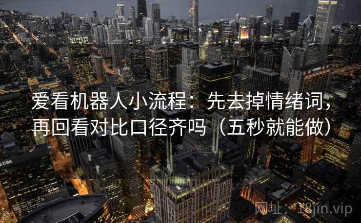 爱看机器人小流程:先去掉情绪词,再回看对比口径齐吗(五秒就能做) 爱看机器人小流程:先去掉情绪词,再回看对比口径齐吗(五秒就能做)